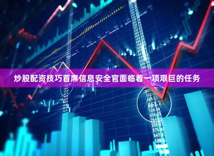 炒股配资技巧首席信息安全官面临着一项艰巨的任务