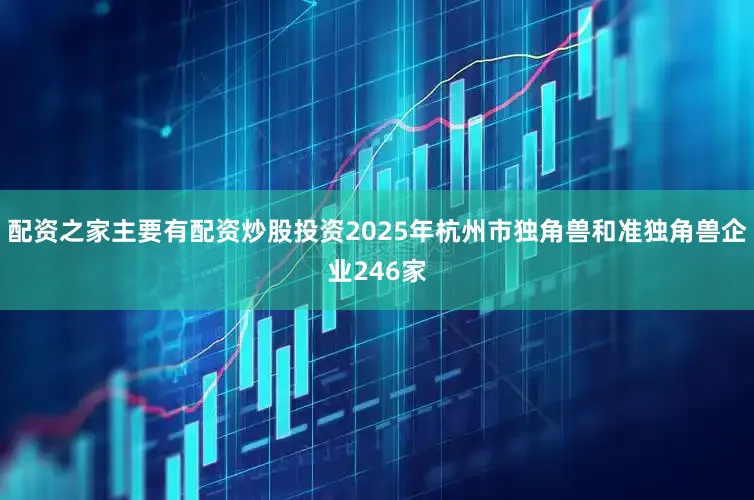 配资之家主要有配资炒股投资2025年杭州市独角兽和准独角兽企业246家