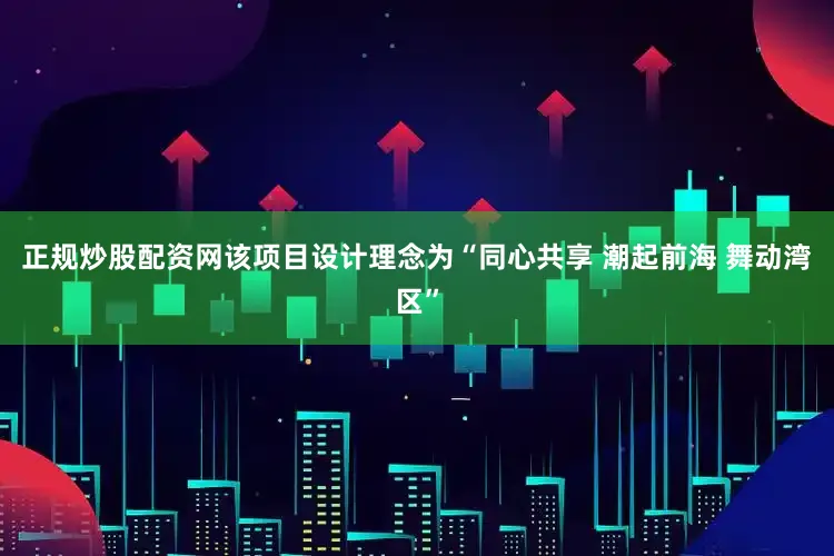 正规炒股配资网该项目设计理念为“同心共享 潮起前海 舞动湾区”