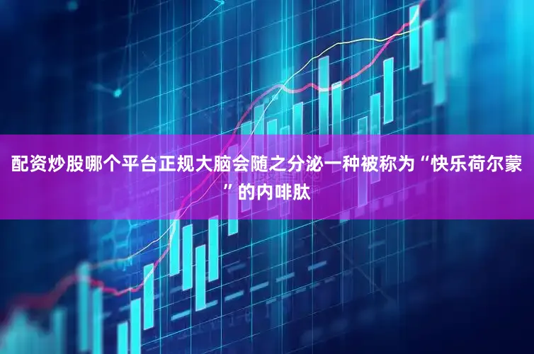 配资炒股哪个平台正规大脑会随之分泌一种被称为“快乐荷尔蒙”的内啡肽
