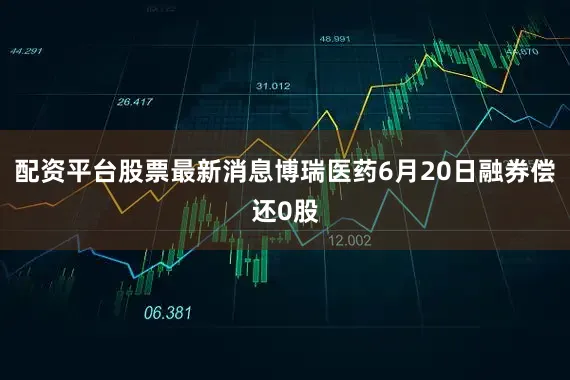 配资平台股票最新消息博瑞医药6月20日融券偿还0股