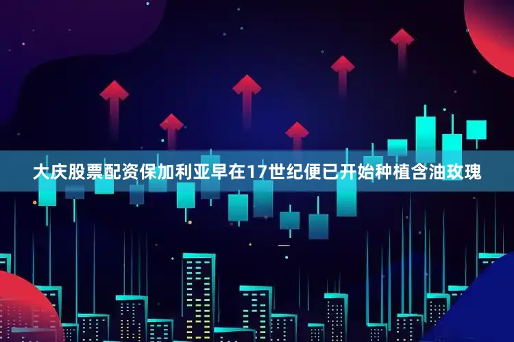 大庆股票配资保加利亚早在17世纪便已开始种植含油玫瑰