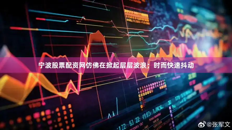 宁波股票配资网仿佛在掀起层层波浪；时而快速抖动