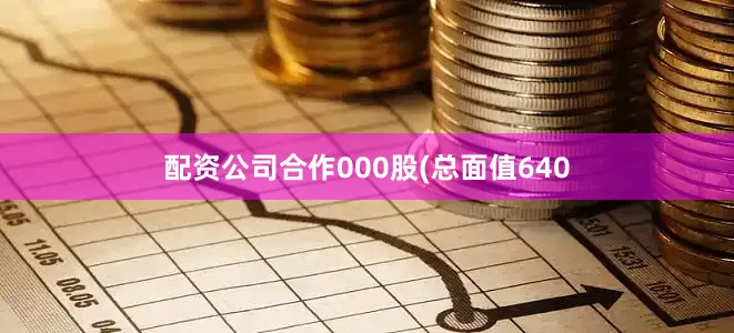 配资公司合作000股(总面值640