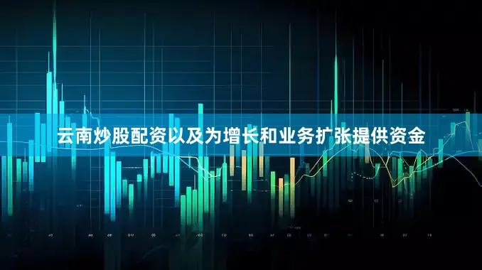 云南炒股配资以及为增长和业务扩张提供资金