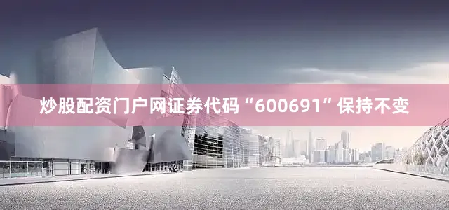 炒股配资门户网证券代码“600691”保持不变