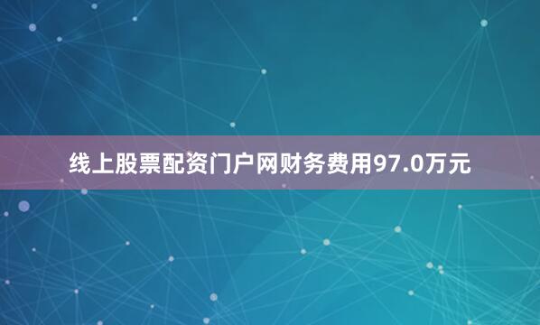 线上股票配资门户网财务费用97.0万元