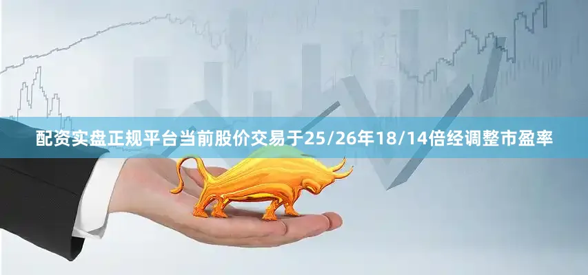 配资实盘正规平台当前股价交易于25/26年18/14倍经调整市盈率