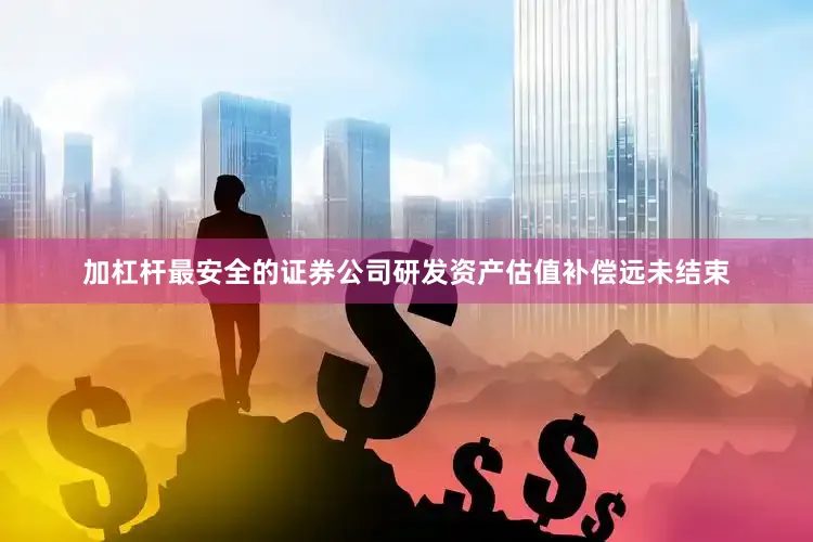 加杠杆最安全的证券公司研发资产估值补偿远未结束