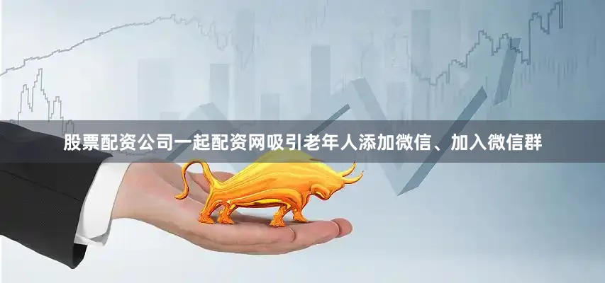 股票配资公司一起配资网吸引老年人添加微信、加入微信群