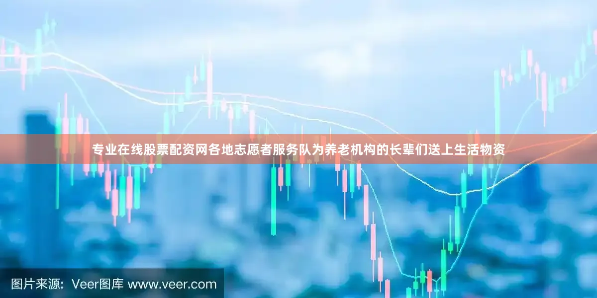 专业在线股票配资网各地志愿者服务队为养老机构的长辈们送上生活物资
