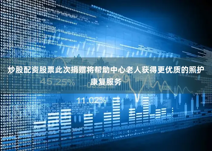 炒股配资股票此次捐赠将帮助中心老人获得更优质的照护康复服务