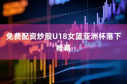 免费配资炒股U18女篮亚洲杯落下帷幕