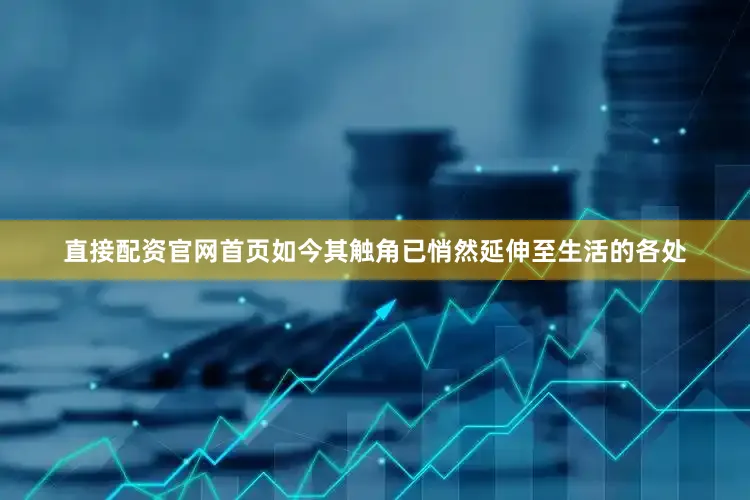 直接配资官网首页如今其触角已悄然延伸至生活的各处
