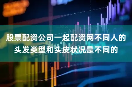 股票配资公司一起配资网不同人的头发类型和头皮状况是不同的