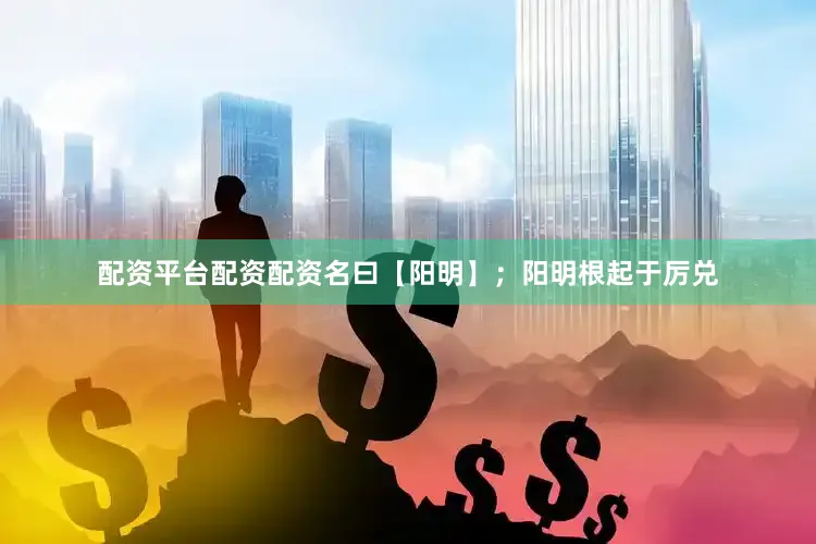 配资平台配资配资名曰【阳明】；阳明根起于厉兑