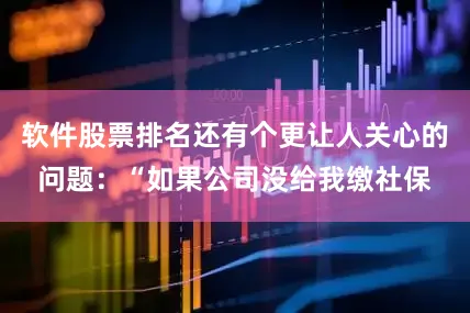 软件股票排名还有个更让人关心的问题：“如果公司没给我缴社保