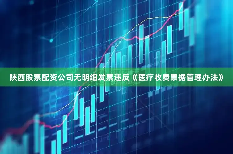 陕西股票配资公司无明细发票违反《医疗收费票据管理办法》