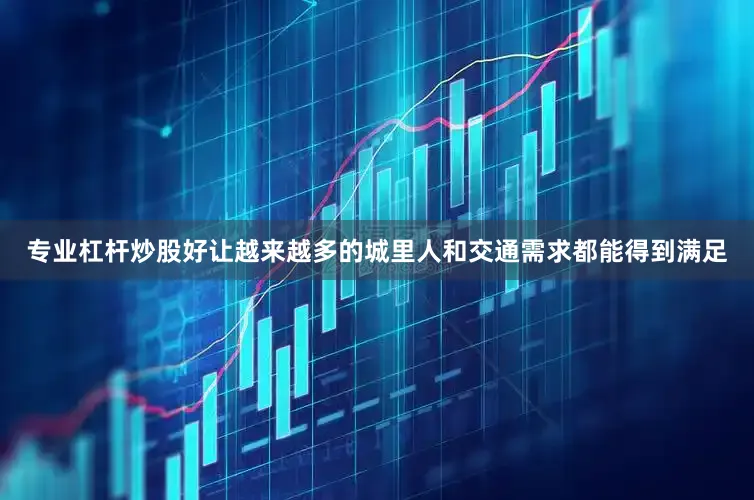 专业杠杆炒股好让越来越多的城里人和交通需求都能得到满足