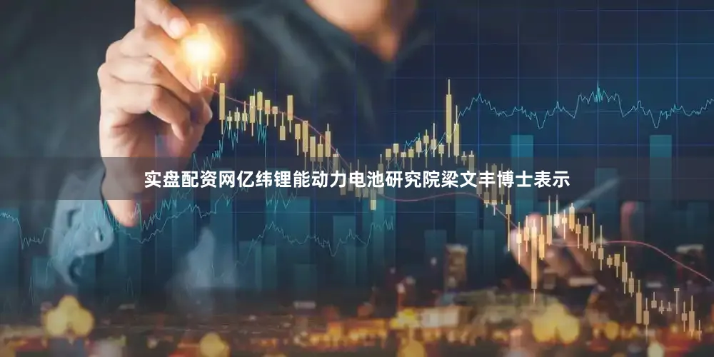 实盘配资网亿纬锂能动力电池研究院梁文丰博士表示