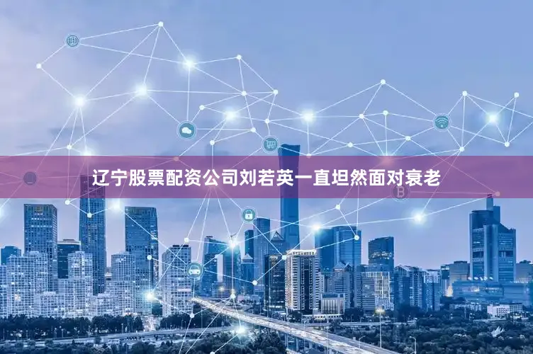 辽宁股票配资公司刘若英一直坦然面对衰老