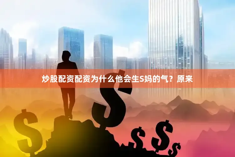 炒股配资配资为什么他会生S妈的气？原来