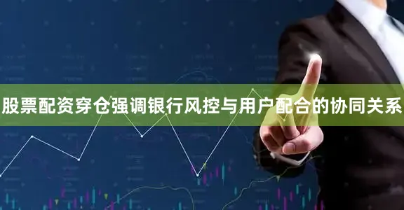 股票配资穿仓强调银行风控与用户配合的协同关系