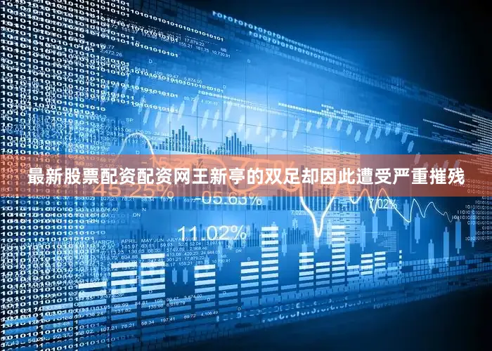 最新股票配资配资网王新亭的双足却因此遭受严重摧残