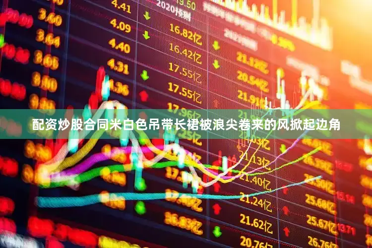 配资炒股合同米白色吊带长裙被浪尖卷来的风掀起边角