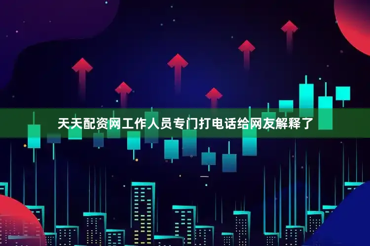 天天配资网工作人员专门打电话给网友解释了