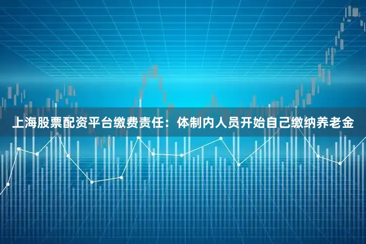 上海股票配资平台缴费责任：体制内人员开始自己缴纳养老金