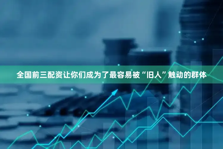 全国前三配资让你们成为了最容易被“旧人”触动的群体