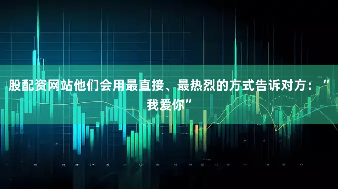 股配资网站他们会用最直接、最热烈的方式告诉对方：“我爱你”