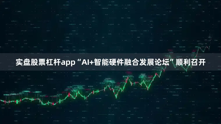 实盘股票杠杆app“AI+智能硬件融合发展论坛”顺利召开