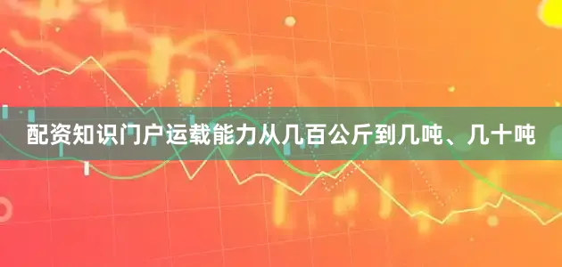 配资知识门户运载能力从几百公斤到几吨、几十吨