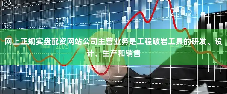 网上正规实盘配资网站公司主营业务是工程破岩工具的研发、设计、生产和销售
