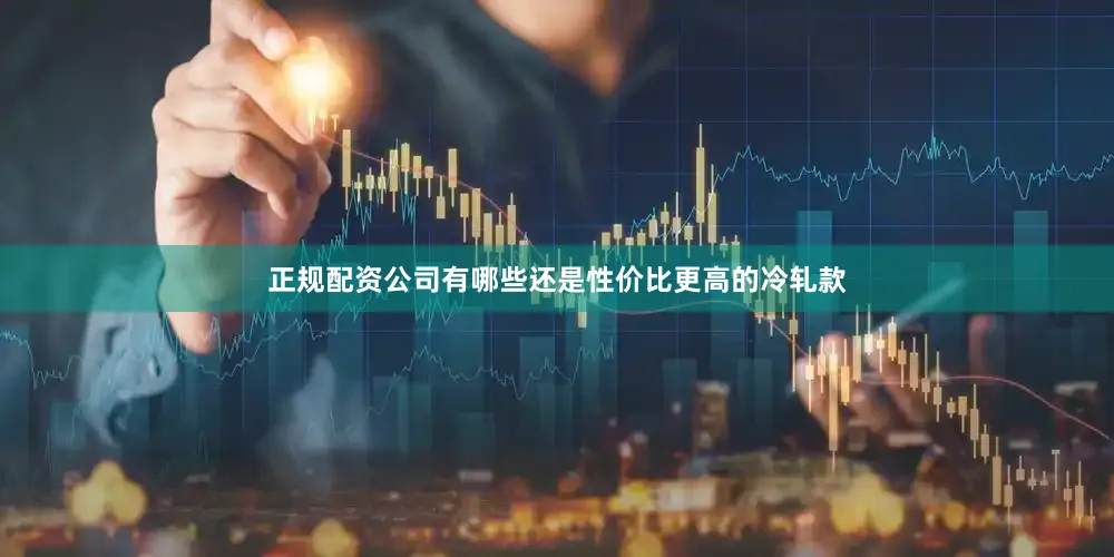 正规配资公司有哪些还是性价比更高的冷轧款