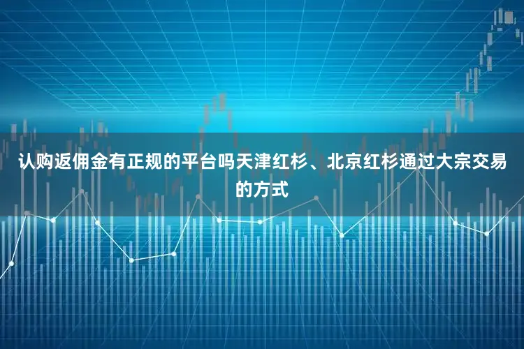 认购返佣金有正规的平台吗天津红杉、北京红杉通过大宗交易的方式