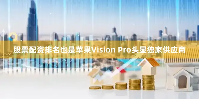 股票配资排名也是苹果Vision Pro头显独家供应商