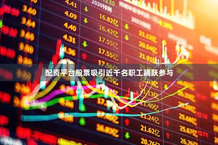配资平台股票吸引近千名职工踊跃参与
