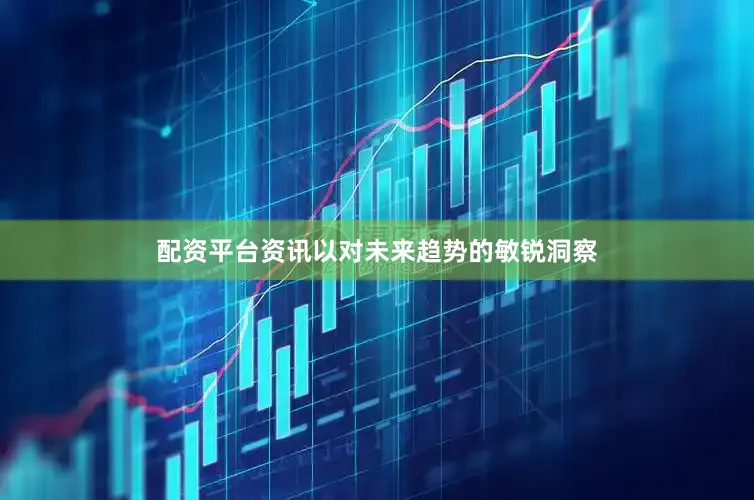 配资平台资讯以对未来趋势的敏锐洞察