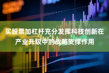 买股票加杠杆充分发挥科技创新在产业升级中的战略支撑作用