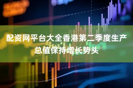 配资网平台大全香港第二季度生产总值保持增长势头