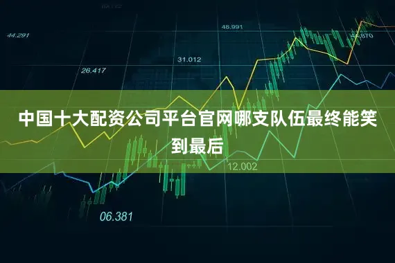 中国十大配资公司平台官网哪支队伍最终能笑到最后