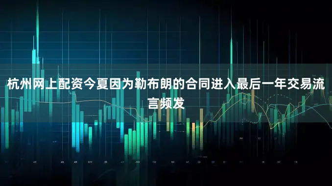 杭州网上配资今夏因为勒布朗的合同进入最后一年交易流言频发