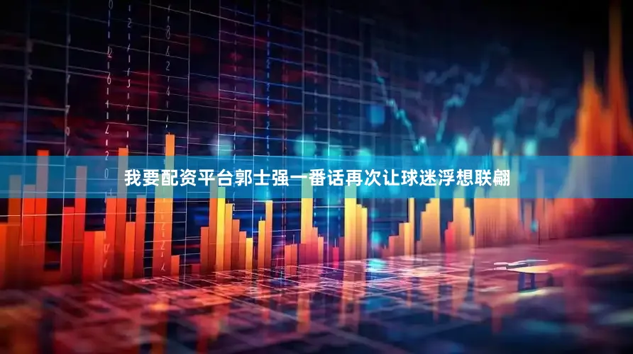我要配资平台郭士强一番话再次让球迷浮想联翩