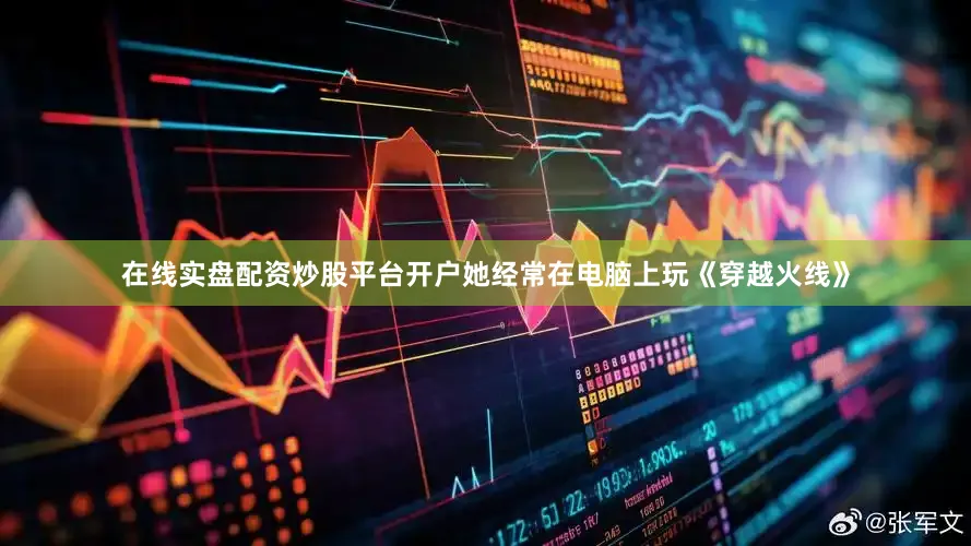 在线实盘配资炒股平台开户她经常在电脑上玩《穿越火线》