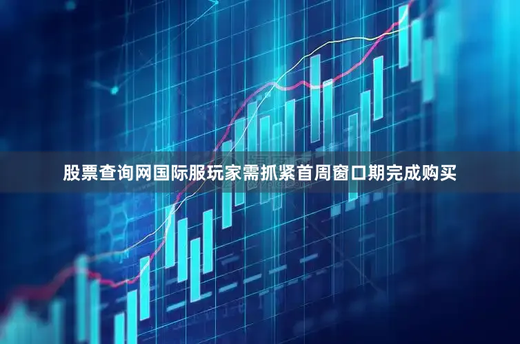 股票查询网国际服玩家需抓紧首周窗口期完成购买
