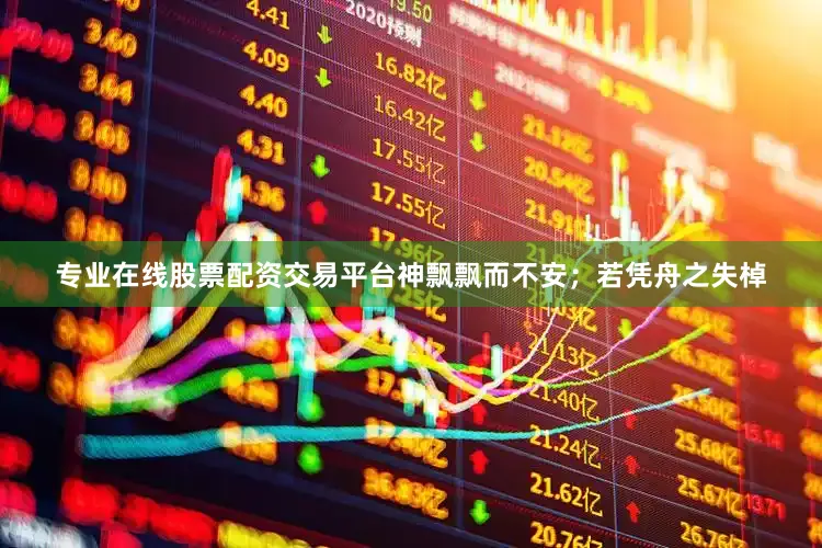 专业在线股票配资交易平台神飘飘而不安；若凭舟之失棹