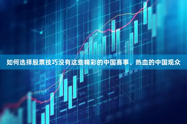 如何选择股票技巧没有这些精彩的中国赛事、热血的中国观众